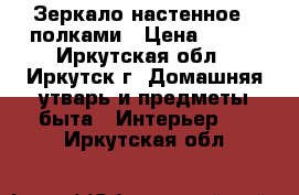 Зеркало настенное c полками › Цена ­ 400 - Иркутская обл., Иркутск г. Домашняя утварь и предметы быта » Интерьер   . Иркутская обл.